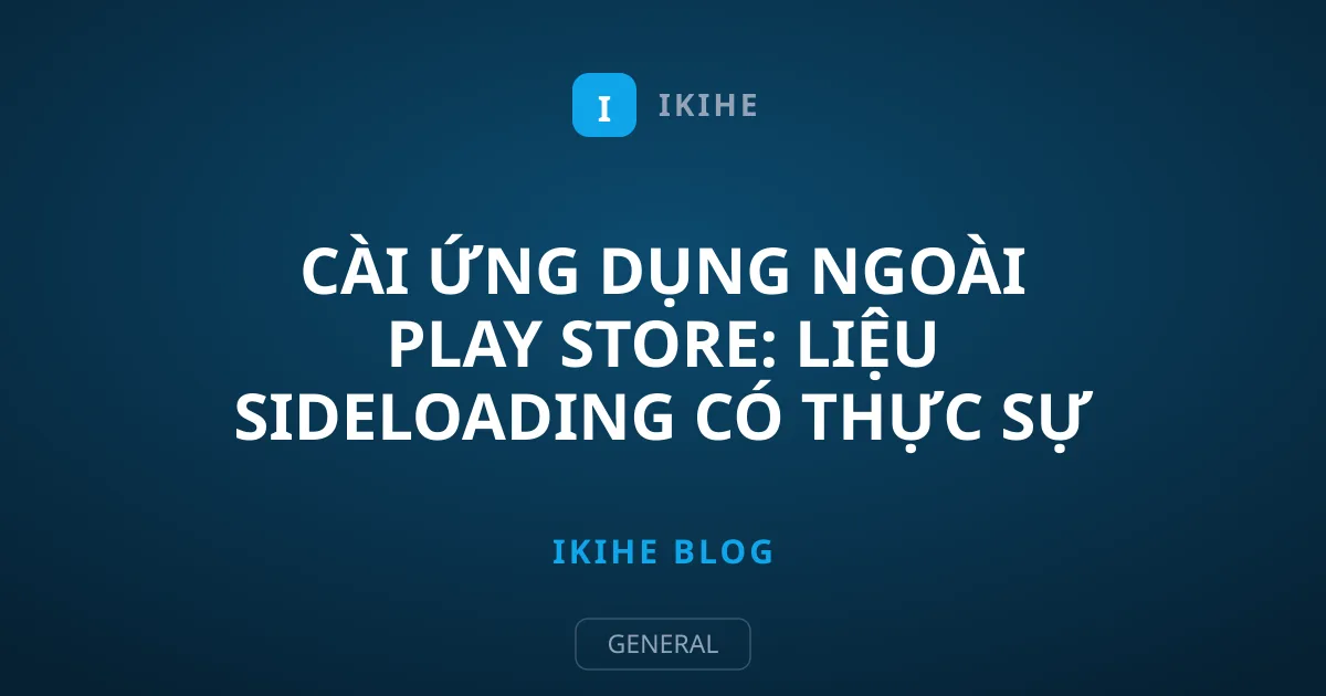Cài ứng dụng ngoài Play Store: Liệu sideloading có thực sự rủi ro?